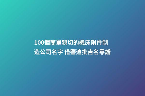 100個簡單親切的機床附件制造公司名字 借鑒這批吉名靠譜